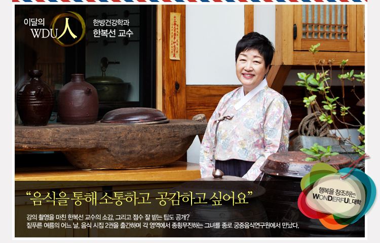 이달의 wdu인 한방건강학과 한복선 교수 - 음식을 통해 소통하고 공감하고 싶어요. 강의 촬영을 마친 한복선 교수의 소감, 그리고 점수 잘 받는 팁도 공개? 짙푸른 여름의 어느 날, 음식 시집 2권을 출간하며 각 영역에서 종횡무진하는 그녀를 종로 궁중음식연구원에서 만났다.