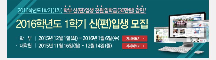 2016학년도 1학기 신편입생 모집 , 학부 : 2015.12.1(화)~2016.1.6(수) / 학부 1차 지원자 입학금 감면, 대학원 : 2015.11.16(월)~2015.12.14(월)