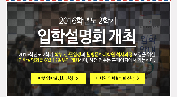 2016학년도 2학기 입학설명회 개최 2016학년도 2학기 학부 신편입생과 웰빙문화대학원 석사과정 모집을 위한 입학설명회를 6월 14일부터 개최하며 사전접수는 홈페이지에서 가능하다