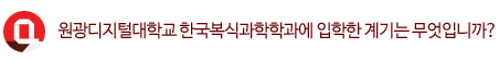 Q. 원광디지털대학교 한국복식과학학과에 입학한 계기는 무엇입니까?