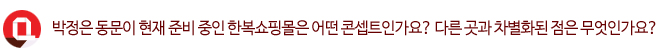 Q. 박정은 동문이 현재 준비중인 한복 쇼핑몰은 어떤 콘셉트인가요? 다른 곳과 차별화된 점은 무엇인가요?