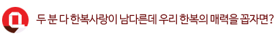 Q. 두분 다 한복사랑이 남다른데 우리 한복의 매력을 꼽자면?