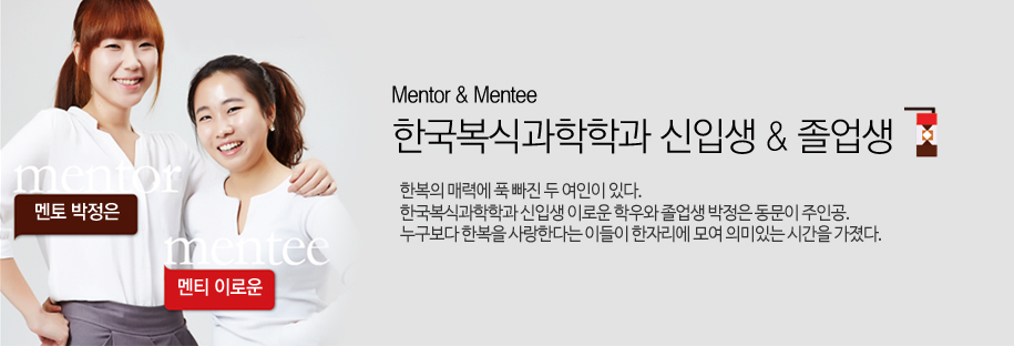 멘토 박정은, 멘티 이로운. Mentor & Mentee 한국복식과학학과 신입생 & 졸업생. 한복의 매력에 푹 빠진 두 여인이 있다. 한국복식과학학과 신입생 이로운 학우와 졸업생 박정은 동문이 주인공. 누구보다 한복을 사랑한다는 이들이 한자리에 모여 의미있는 시간을 가졌다.