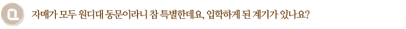 Q. 자매가 모두 원디대 동문이라니 참 특별한데요, 입학하게 된 계기가 있나요?