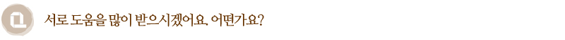 Q. 서로 도움을 많이 받으시겠어요. 어떤가요?