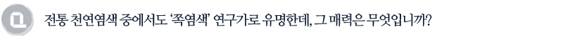 전통 천연염색 중에서도 ‘쪽염색’ 연구가로 유명한데, 그 매력은 무엇입니까?