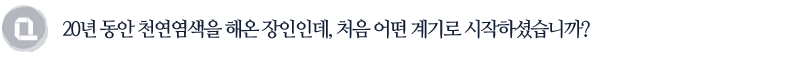 20년 동안 천연염색을 해온 장인인데, 처음 어떤 계기로 시작하셨습니까?