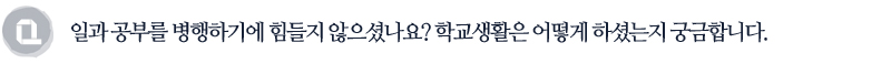 일과 공부를 병행하기에 힘들지 않으셨나요?
학교생활은 어떻게 하셨는지 궁금합니다.
