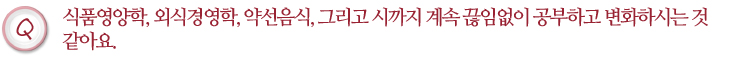 식품영양학, 외식경영학, 약선음식, 그리고 시까지 계속 끊임없이 공부하고 변화하시는 것 같아요.