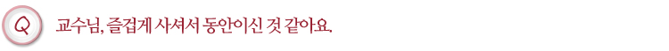 교수님, 즐겁게 사셔서 동안이신 것 같아요.