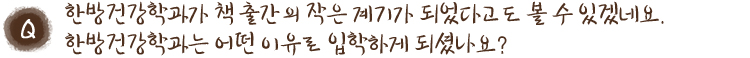한방건강학과가 책 출간의 작은 계기가 되었다고도 볼 수 있겠네요. 한방건강학과는 어떤 이유로 입학하게 되셨나요?