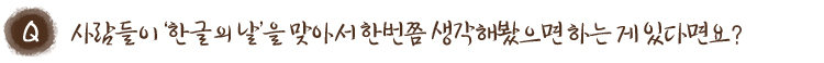 사람들이 ‘한글의 날’을 맞아서 한번쯤 생각해봤으면 하는 게 있다면요?